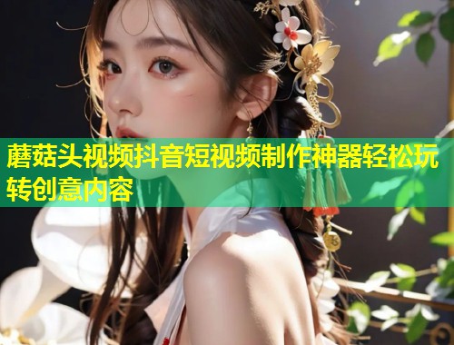 蘑菇头视频抖音短视频制作神器轻松玩转创意内容  第1张