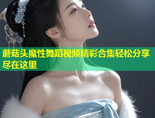 蘑菇头魔性舞蹈视频精彩合集轻松分享尽在这里  第2张