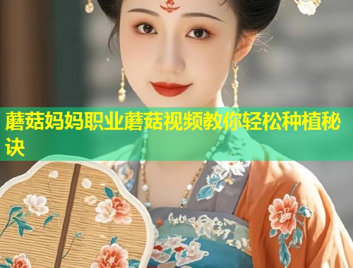 蘑菇妈妈职业蘑菇视频教你轻松种植秘诀  第1张