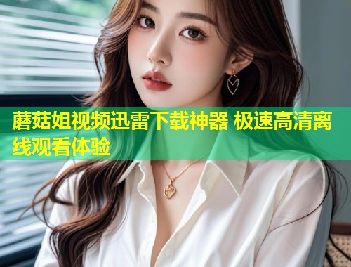 蘑菇姐视频迅雷下载神器 极速高清离线观看体验  第1张