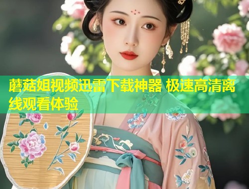 蘑菇姐视频迅雷下载神器 极速高清离线观看体验  第2张