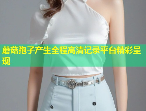 蘑菇孢子产生全程高清记录平台精彩呈现  第1张