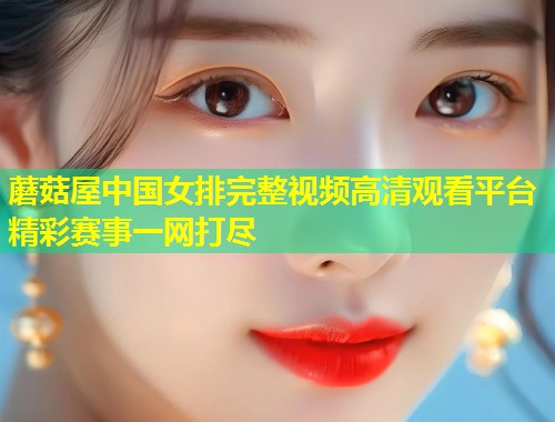 蘑菇屋中国女排完整视频高清观看平台精彩赛事一网打尽  第1张