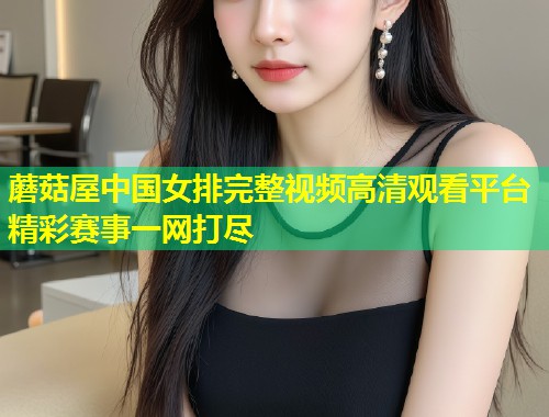 蘑菇屋中国女排完整视频高清观看平台精彩赛事一网打尽  第2张