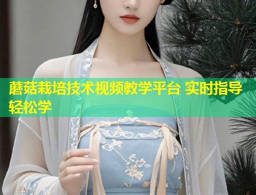 蘑菇栽培技术视频教学平台 实时指导轻松学  第1张