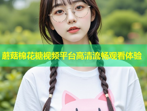 蘑菇棉花糖视频平台高清流畅观看体验  第1张