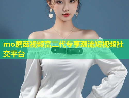 mo蘑菇视频富二代专享潮流短视频社交平台  第1张