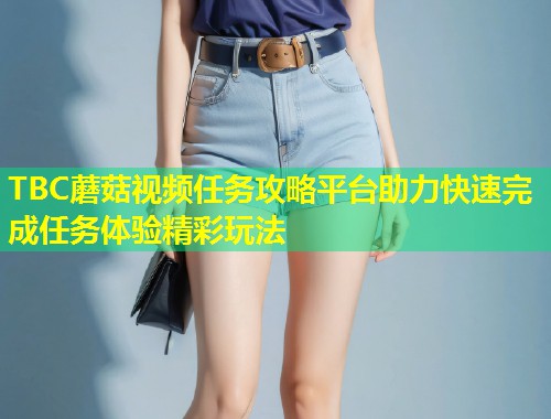 TBC蘑菇视频任务攻略平台助力快速完成任务体验精彩玩法  第1张