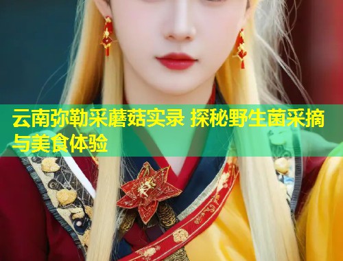 云南弥勒采蘑菇实录 探秘野生菌采摘与美食体验  第2张