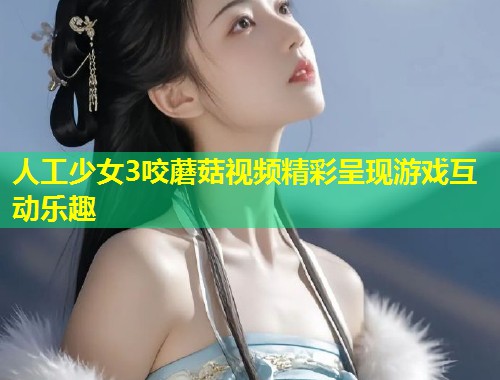 人工少女3咬蘑菇视频精彩呈现游戏互动乐趣  第1张