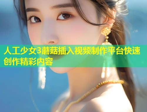 人工少女3蘑菇插入视频制作平台快速创作精彩内容  第1张