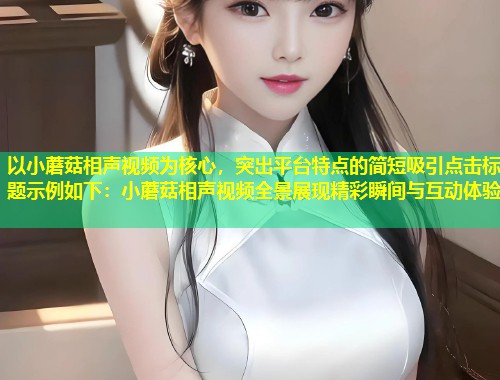 以小蘑菇相声视频为核心，突出平台特点的简短吸引点击标题示例如下：小蘑菇相声视频全景展现精彩瞬间与互动体验  第1张