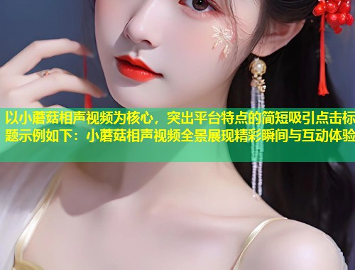 以小蘑菇相声视频为核心，突出平台特点的简短吸引点击标题示例如下：小蘑菇相声视频全景展现精彩瞬间与互动体验  第2张