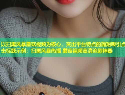 以扫黑风暴蘑菇视频为核心，突出平台特点的简短吸引点击标题示例：扫黑风暴热播 蘑菇视频高清追剧神器  第1张
