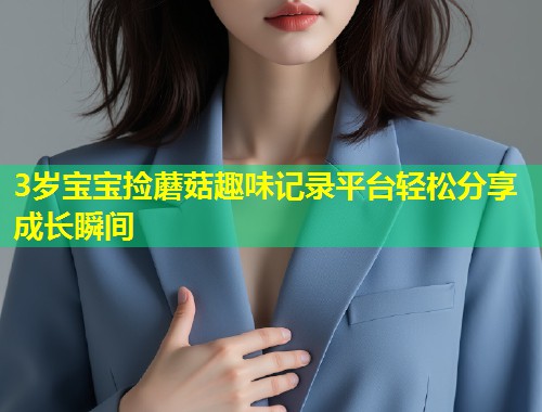3岁宝宝捡蘑菇趣味记录平台轻松分享成长瞬间  第1张