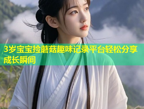 3岁宝宝捡蘑菇趣味记录平台轻松分享成长瞬间  第2张