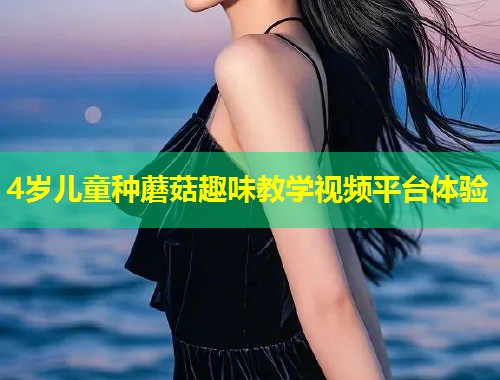 4岁儿童种蘑菇趣味教学视频平台体验  第1张
