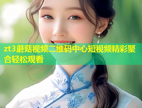 zt3蘑菇视频二维码中心短视频精彩聚合轻松观看  第1张