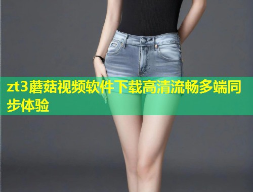 zt3蘑菇视频软件下载高清流畅多端同步体验  第1张