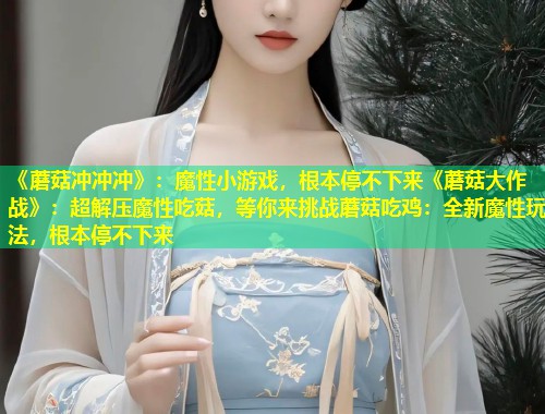 《蘑菇冲冲冲》：魔性小游戏，根本停不下来《蘑菇大作战》：超解压魔性吃菇，等你来挑战蘑菇吃鸡：全新魔性玩法，根本停不下来  第2张