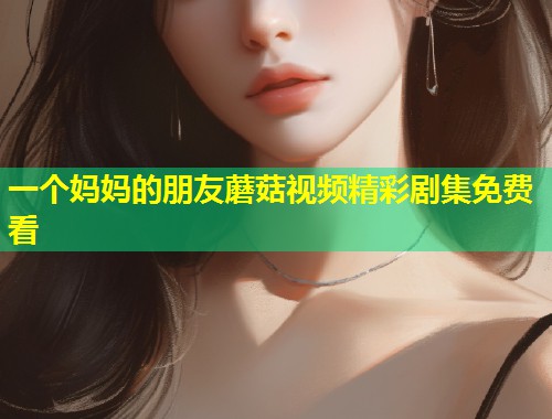 一个妈妈的朋友蘑菇视频精彩剧集免费看  第1张
