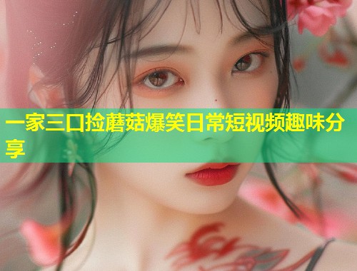 一家三口捡蘑菇爆笑日常短视频趣味分享  第2张