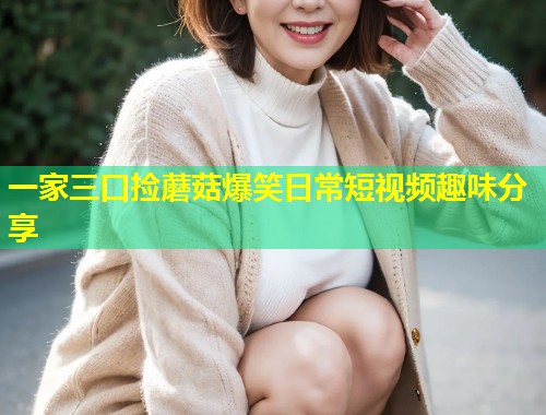 一家三口捡蘑菇爆笑日常短视频趣味分享  第1张