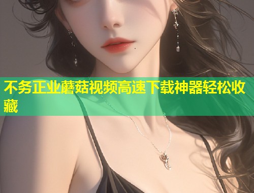 不务正业蘑菇视频高速下载神器轻松收藏  第2张