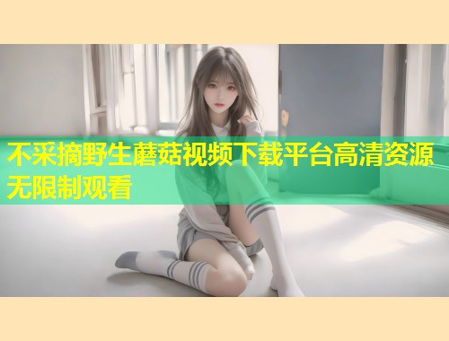 不采摘野生蘑菇视频下载平台高清资源无限制观看  第1张