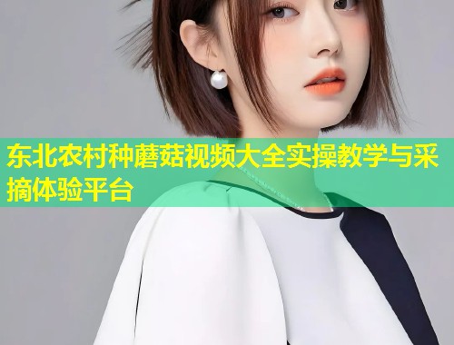 东北农村种蘑菇视频大全实操教学与采摘体验平台  第1张