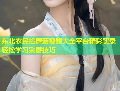 东北农民捡蘑菇视频大全平台精彩实录轻松学习采蘑技巧  第1张