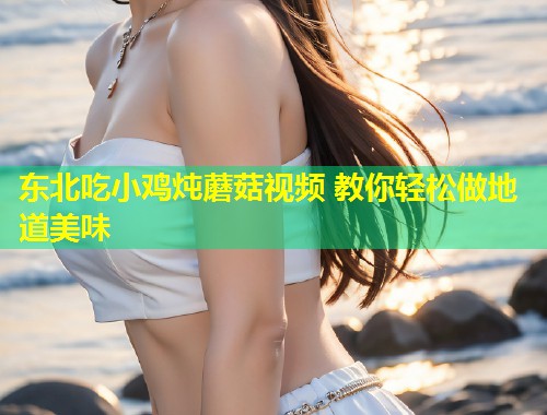 东北吃小鸡炖蘑菇视频 教你轻松做地道美味  第1张