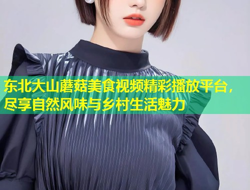 东北大山蘑菇美食视频精彩播放平台，尽享自然风味与乡村生活魅力  第1张