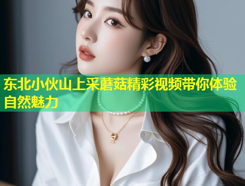 东北小伙山上采蘑菇精彩视频带你体验自然魅力  第2张