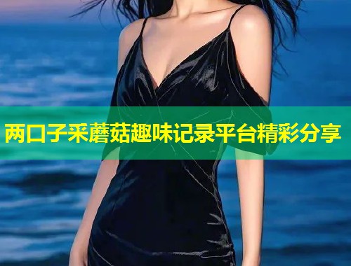 两口子采蘑菇趣味记录平台精彩分享  第1张