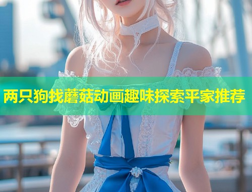 两只狗找蘑菇动画趣味探索平家推荐  第1张