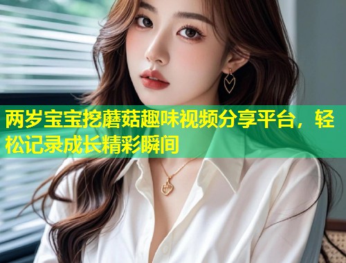 两岁宝宝挖蘑菇趣味视频分享平台，轻松记录成长精彩瞬间  第2张