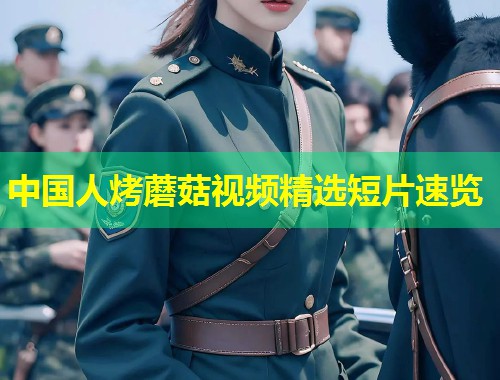中国人烤蘑菇视频精选短片速览  第1张