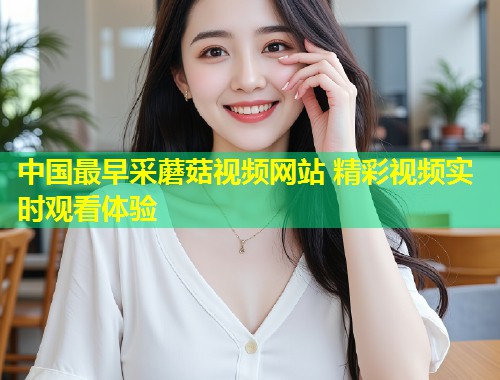 中国最早采蘑菇视频网站 精彩视频实时观看体验  第1张