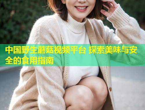 中国野生蘑菇视频平台 探索美味与安全的食用指南  第1张