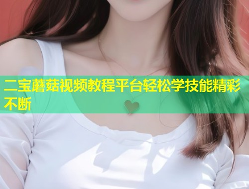 二宝蘑菇视频教程平台轻松学技能精彩不断  第1张