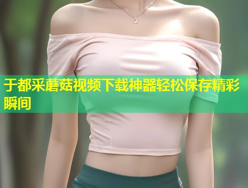 于都采蘑菇视频下载神器轻松保存精彩瞬间  第1张