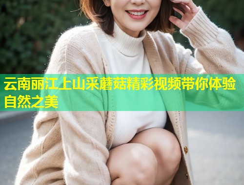 云南丽江上山采蘑菇精彩视频带你体验自然之美  第1张