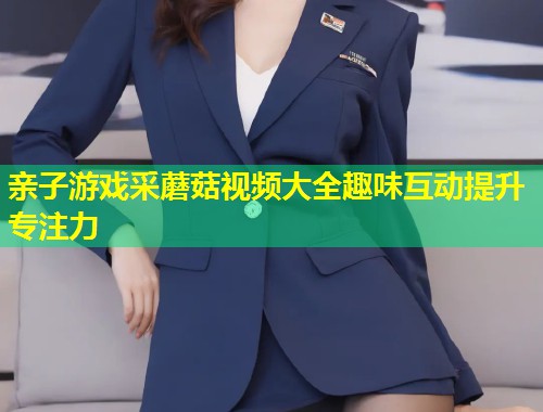 亲子游戏采蘑菇视频大全趣味互动提升专注力  第2张