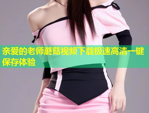 亲爱的老师蘑菇视频下载极速高清一键保存体验  第1张