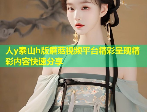 人y泰山h版蘑菇视频平台精彩呈现精彩内容快速分享  第1张