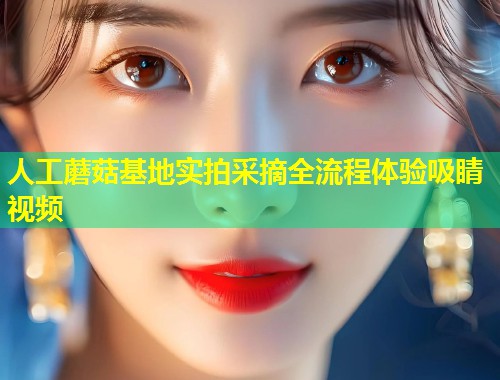 人工蘑菇基地实拍采摘全流程体验吸睛视频  第2张