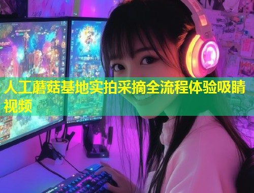 人工蘑菇基地实拍采摘全流程体验吸睛视频  第1张