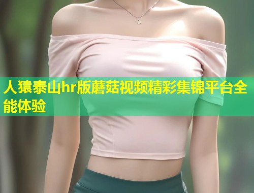 人猿泰山hr版蘑菇视频精彩集锦平台全能体验  第1张