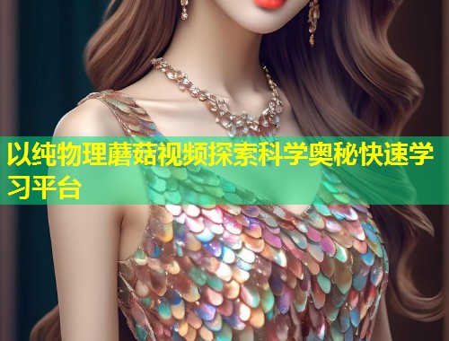 以纯物理蘑菇视频探索科学奥秘快速学习平台  第1张